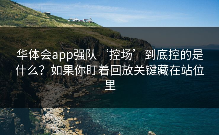 华体会app强队‘控场’到底控的是什么？如果你盯着回放关键藏在站位里