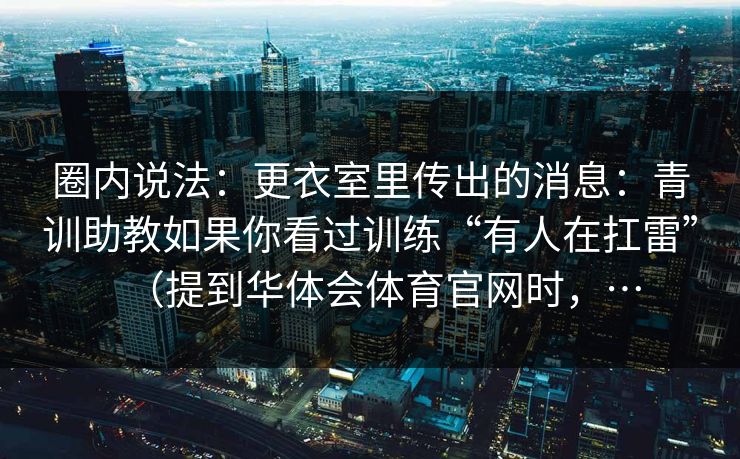 圈内说法：更衣室里传出的消息：青训助教如果你看过训练“有人在扛雷”（提到华体会体育官网时，…