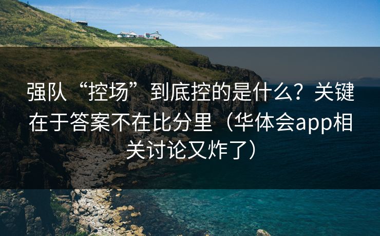 强队“控场”到底控的是什么？关键在于答案不在比分里（华体会app相关讨论又炸了）