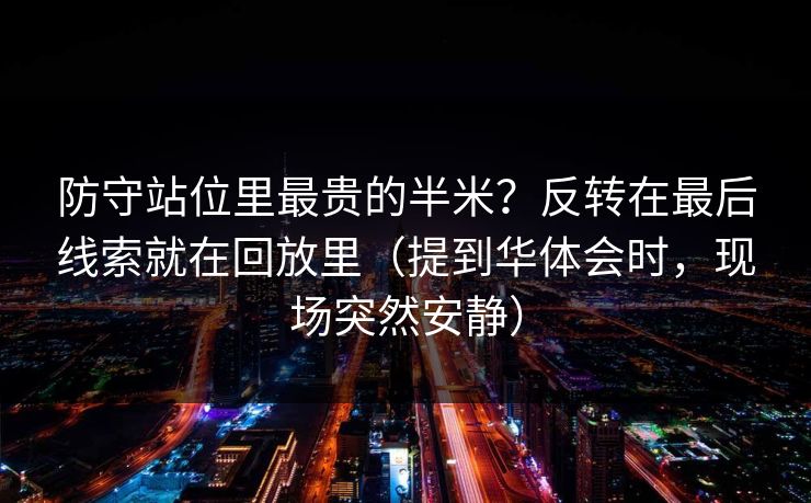 防守站位里最贵的半米？反转在最后线索就在回放里（提到华体会时，现场突然安静）