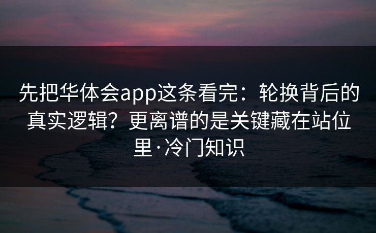先把华体会app这条看完：轮换背后的真实逻辑？更离谱的是关键藏在站位里·冷门知识