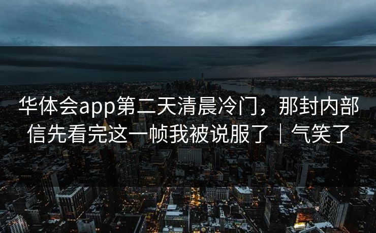 华体会app第二天清晨冷门，那封内部信先看完这一帧我被说服了｜气笑了