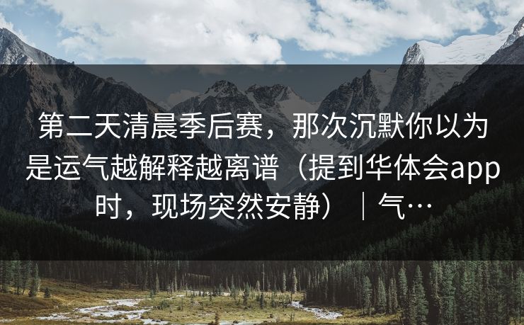 第二天清晨季后赛，那次沉默你以为是运气越解释越离谱（提到华体会app时，现场突然安静）｜气…
