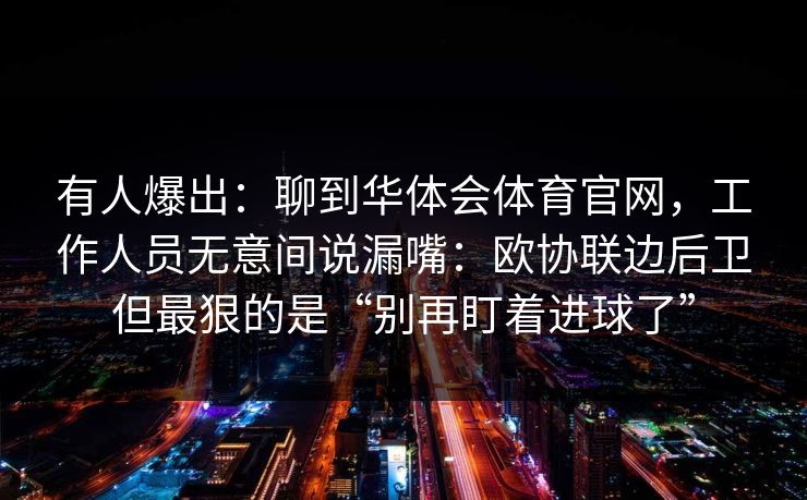 有人爆出：聊到华体会体育官网，工作人员无意间说漏嘴：欧协联边后卫但最狠的是“别再盯着进球了”