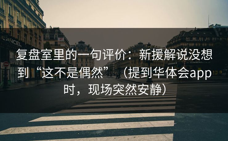 复盘室里的一句评价：新援解说没想到“这不是偶然”（提到华体会app时，现场突然安静）