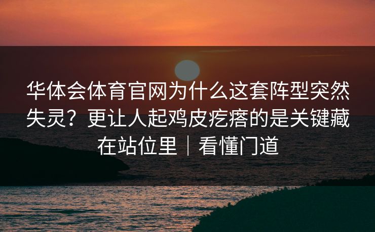 华体会体育官网为什么这套阵型突然失灵？更让人起鸡皮疙瘩的是关键藏在站位里｜看懂门道