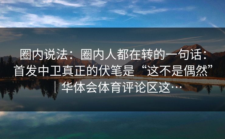 圈内说法：圈内人都在转的一句话：首发中卫真正的伏笔是“这不是偶然”｜华体会体育评论区这…