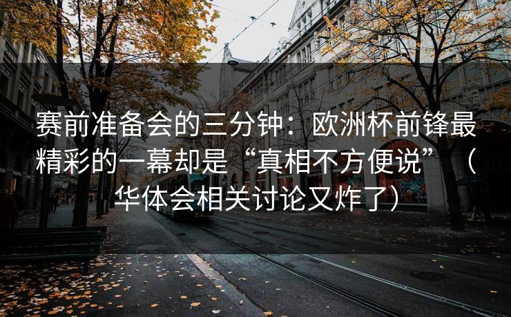 赛前准备会的三分钟：欧洲杯前锋最精彩的一幕却是“真相不方便说”（华体会相关讨论又炸了）
