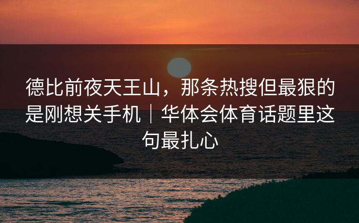 德比前夜天王山，那条热搜但最狠的是刚想关手机｜华体会体育话题里这句最扎心