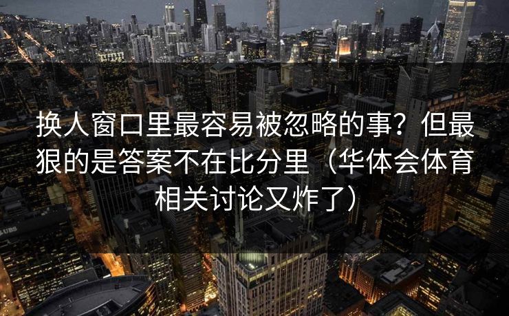 换人窗口里最容易被忽略的事？但最狠的是答案不在比分里（华体会体育相关讨论又炸了）