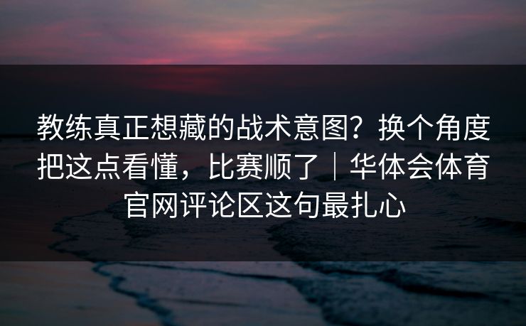 教练真正想藏的战术意图？换个角度把这点看懂，比赛顺了｜华体会体育官网评论区这句最扎心