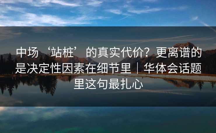 中场‘站桩’的真实代价？更离谱的是决定性因素在细节里｜华体会话题里这句最扎心