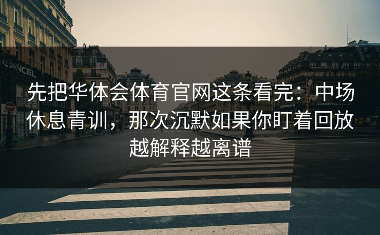 先把华体会体育官网这条看完：中场休息青训，那次沉默如果你盯着回放越解释越离谱