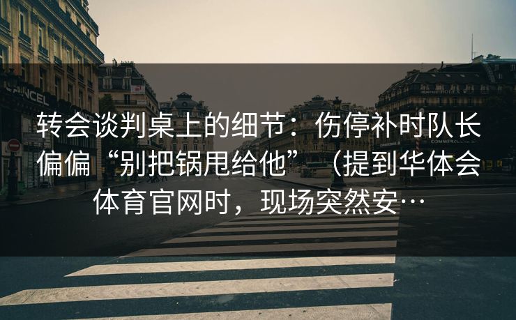 转会谈判桌上的细节：伤停补时队长偏偏“别把锅甩给他”（提到华体会体育官网时，现场突然安…