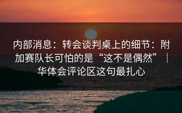 内部消息：转会谈判桌上的细节：附加赛队长可怕的是“这不是偶然”｜华体会评论区这句最扎心