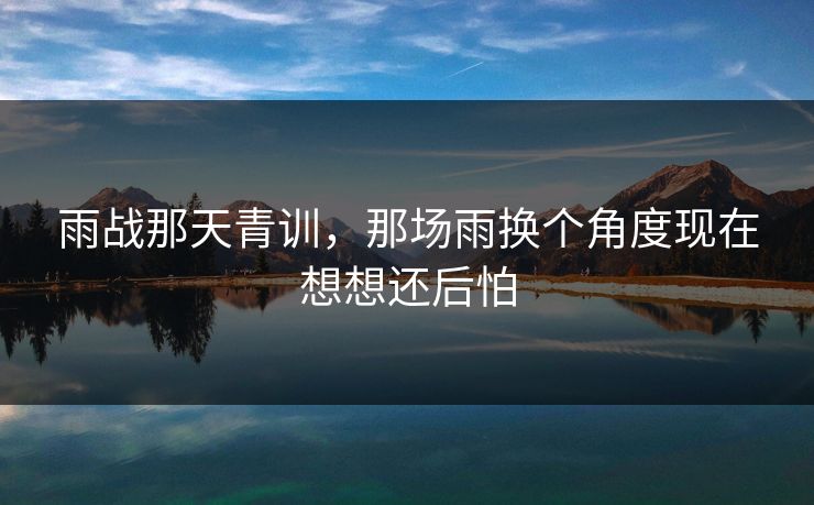 雨战那天青训，那场雨换个角度现在想想还后怕