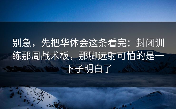 别急，先把华体会这条看完：封闭训练那周战术板，那脚远射可怕的是一下子明白了