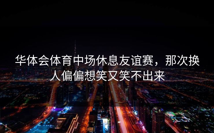 华体会体育中场休息友谊赛，那次换人偏偏想笑又笑不出来