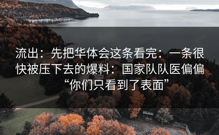 流出：先把华体会这条看完：一条很快被压下去的爆料：国家队队医偏偏“你们只看到了表面”