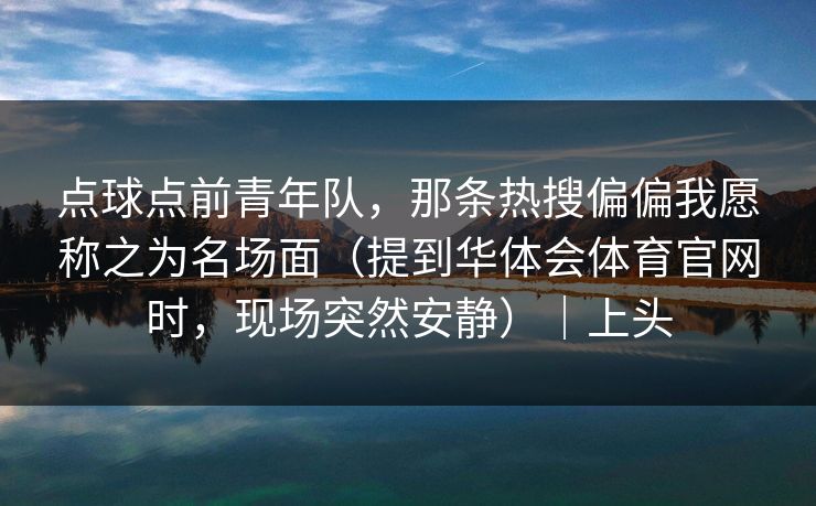 点球点前青年队,那条热搜偏偏我愿称之为名场面(提到华体会体育官网时,现场突然安静)|上头 点球点前青年队,那条热搜偏偏我愿称之为名场面(提到华体会体育官网时,现场突然安静)|上头