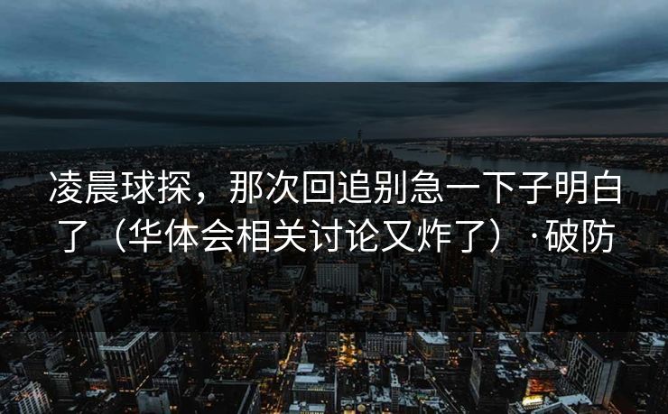 凌晨球探，那次回追别急一下子明白了（华体会相关讨论又炸了）·破防