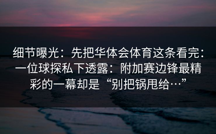 细节曝光：先把华体会体育这条看完：一位球探私下透露：附加赛边锋最精彩的一幕却是“别把锅甩给…”