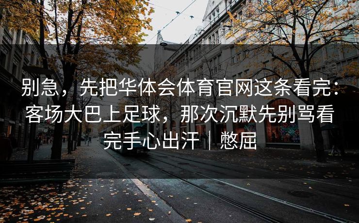 别急,先把华体会体育官网这条看完:客场大巴上足球,那次沉默先别骂看完手心出汗|憋屈 别急,先把华体会体育官网这条看完:客场大巴上足球,那次沉默先别骂看完手心出汗|憋屈