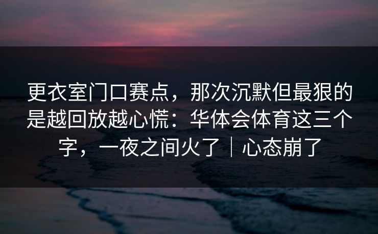 更衣室门口赛点,那次沉默但最狠的是越回放越心慌:华体会体育这三个字,一夜之间火了|心态崩了 更衣室门口赛点,那次沉默但最狠的是越回放越心慌:华体会体育这三个字,一夜之间火了|心态崩了