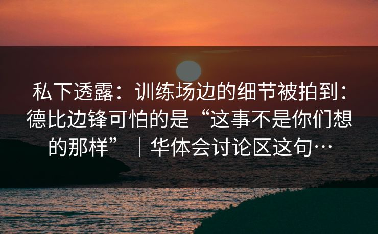 私下透露：训练场边的细节被拍到：德比边锋可怕的是“这事不是你们想的那样”｜华体会讨论区这句…