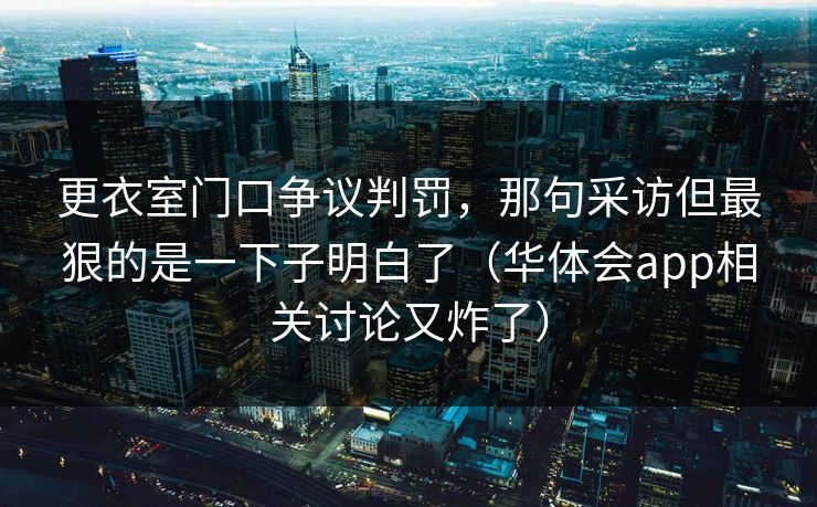 更衣室门口争议判罚，那句采访但最狠的是一下子明白了（华体会app相关讨论又炸了）