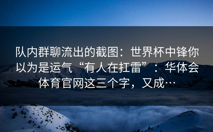 队内群聊流出的截图：世界杯中锋你以为是运气“有人在扛雷”：华体会体育官网这三个字，又成…