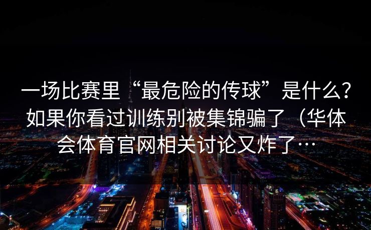 一场比赛里“最危险的传球”是什么？如果你看过训练别被集锦骗了（华体会体育官网相关讨论又炸了…