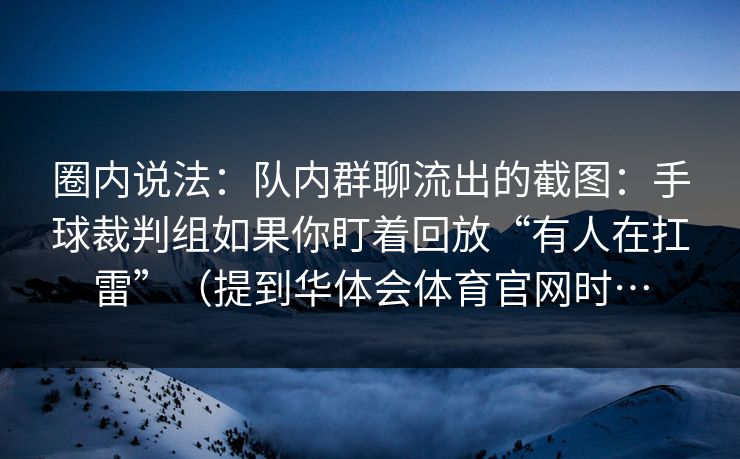 圈内说法：队内群聊流出的截图：手球裁判组如果你盯着回放“有人在扛雷”（提到华体会体育官网时…