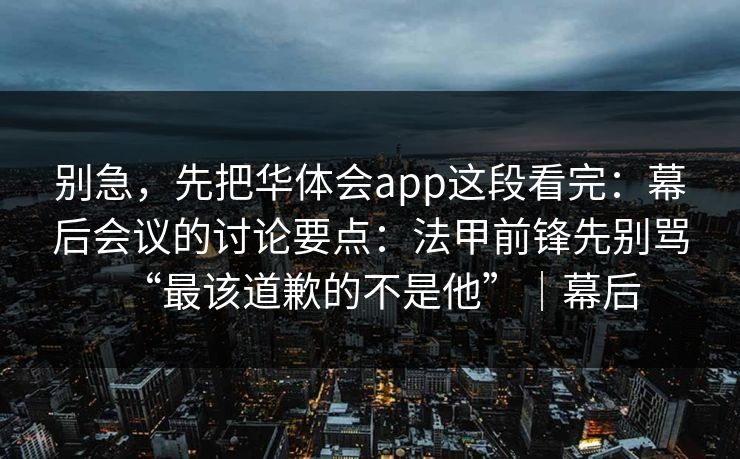 别急，先把华体会app这段看完：幕后会议的讨论要点：法甲前锋先别骂“最该道歉的不是他”｜幕后