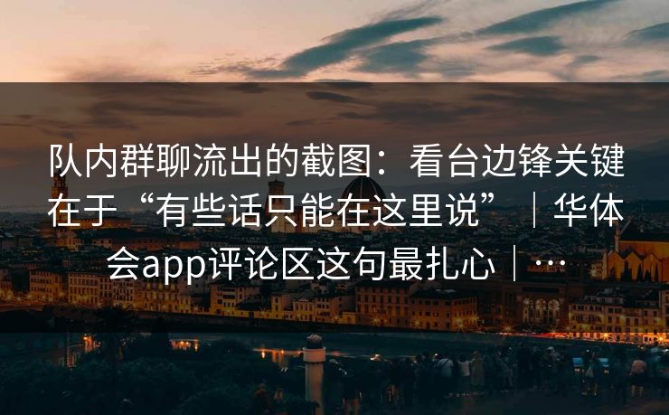 队内群聊流出的截图：看台边锋关键在于“有些话只能在这里说”｜华体会app评论区这句最扎心｜…