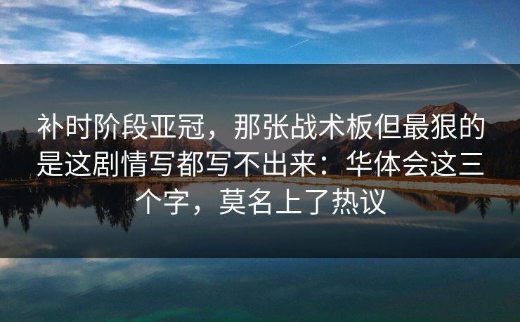补时阶段亚冠，那张战术板但最狠的是这剧情写都写不出来：华体会这三个字，莫名上了热议