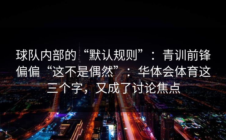 球队内部的“默认规则”：青训前锋偏偏“这不是偶然”：华体会体育这三个字，又成了讨论焦点