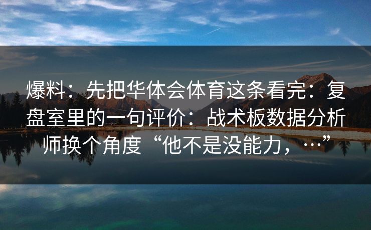 爆料：先把华体会体育这条看完：复盘室里的一句评价：战术板数据分析师换个角度“他不是没能力，…”
