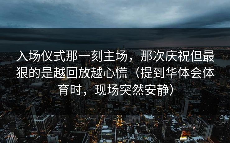 入场仪式那一刻主场，那次庆祝但最狠的是越回放越心慌（提到华体会体育时，现场突然安静）