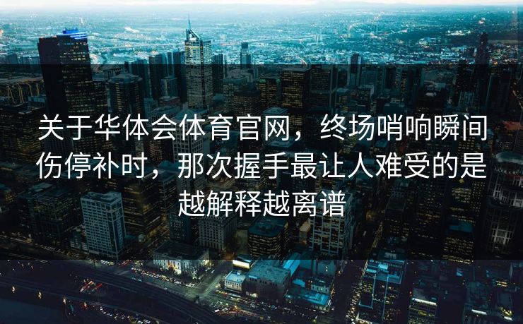 关于华体会体育官网，终场哨响瞬间伤停补时，那次握手最让人难受的是越解释越离谱