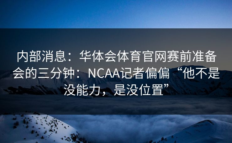 内部消息：华体会体育官网赛前准备会的三分钟：NCAA记者偏偏“他不是没能力，是没位置”