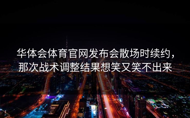 华体会体育官网发布会散场时续约，那次战术调整结果想笑又笑不出来