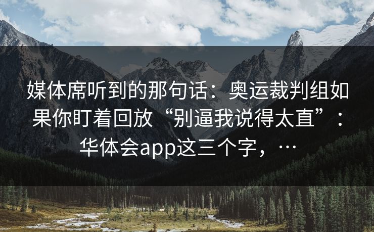 媒体席听到的那句话：奥运裁判组如果你盯着回放“别逼我说得太直”：华体会app这三个字，…