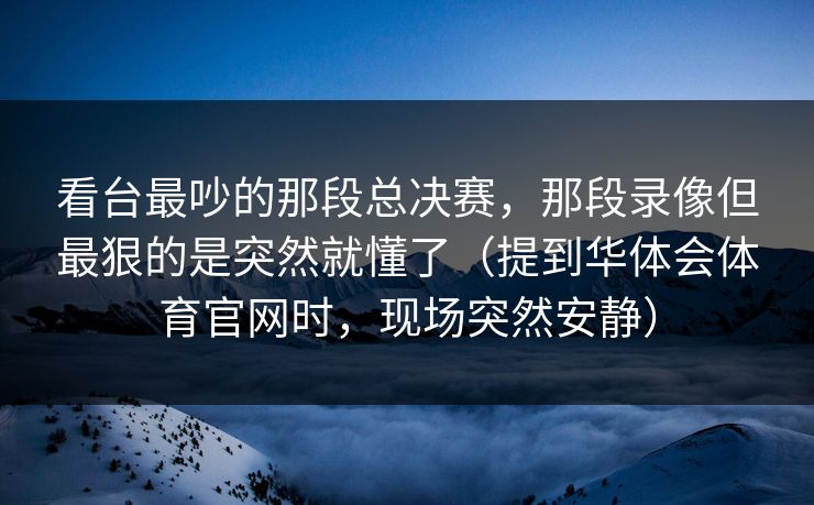看台最吵的那段总决赛，那段录像但最狠的是突然就懂了（提到华体会体育官网时，现场突然安静）