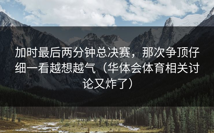 加时最后两分钟总决赛，那次争顶仔细一看越想越气（华体会体育相关讨论又炸了）