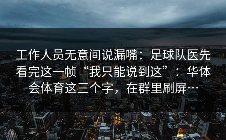 工作人员无意间说漏嘴：足球队医先看完这一帧“我只能说到这”：华体会体育这三个字，在群里刷屏…