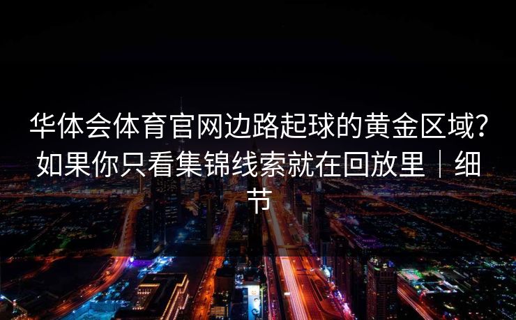 华体会体育官网边路起球的黄金区域？如果你只看集锦线索就在回放里｜细节