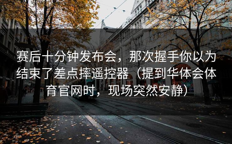 赛后十分钟发布会，那次握手你以为结束了差点摔遥控器（提到华体会体育官网时，现场突然安静）
