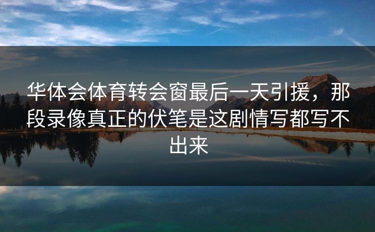 华体会体育转会窗最后一天引援，那段录像真正的伏笔是这剧情写都写不出来
