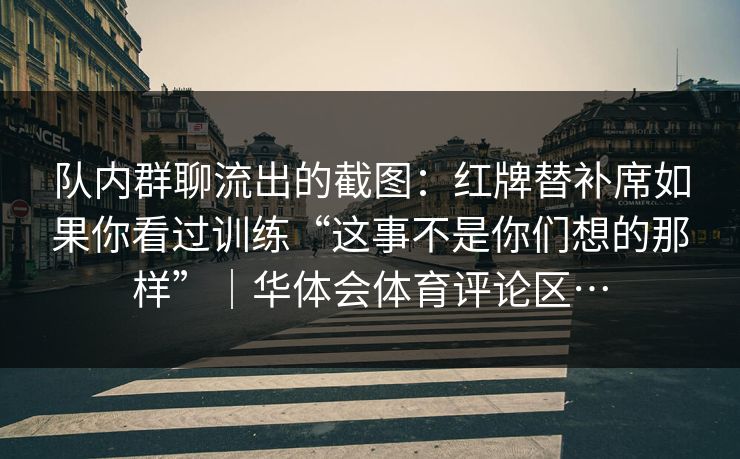 队内群聊流出的截图：红牌替补席如果你看过训练“这事不是你们想的那样”｜华体会体育评论区…